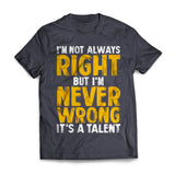 I'm Not Always Right, But I'm Never Wrong It's A Talent